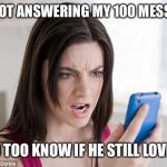 Mad woman  | HE’S NOT ANSWERING MY 100 MESSAGES. I NEED TOO KNOW IF HE STILL LOVES ME. | image tagged in mad woman | made w/ Imgflip meme maker