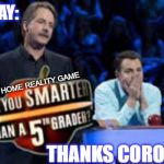 Are You Smarter Than a 5th Grader | PARENTS SAY:; THE HOME REALITY GAME; THANKS CORONAVIRUS! | image tagged in are you smarter than a 5th grader | made w/ Imgflip meme maker