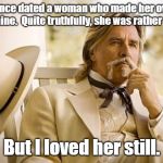 Moonshine.  Hooch.  Mountain dew. | I once dated a woman who made her own moonshine.  Quite truthfully, she was rather homely. But I loved her still. | image tagged in southern gentleman,memes,southern pride,southern,redneck randal | made w/ Imgflip meme maker