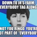 Beatles, Paul McCartney | DOWN TO JR’S FARM, EVERYBODY TAG ALONG; NOT YOU RINGO, YOU’RE NOT PART OF “EVERYBODY” | image tagged in beatles paul mccartney | made w/ Imgflip meme maker