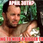 Cast Away | APRIL 30TH? GOING TO NEED A BIGGER TREE.. | image tagged in cast away | made w/ Imgflip meme maker