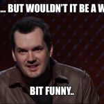 Jim Jefferies 1 | NO... BUT WOULDN’T IT BE A WEE; BIT FUNNY.. | image tagged in jim jefferies 1 | made w/ Imgflip meme maker