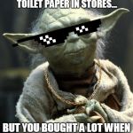 yoda chillout thug life | WHEN THERE IS NO MORE TOILET PAPER IN STORES... BUT YOU BOUGHT A LOT WHEN IT WAS ON SALE A MONTH AGO. | image tagged in yoda chillout thug life | made w/ Imgflip meme maker