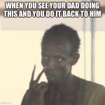 I’m the captain now | WHEN YOU SEE YOUR DAD DOING THIS AND YOU DO IT BACK TO HIM | image tagged in im the captain now | made w/ Imgflip meme maker