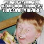 Neighbour Car Washing | WHEN YOU WASHING YOUR CAR AND THE NEIGHBOUR SAYS; “YOU CAN DO MINE NEXT” | image tagged in roasted kid | made w/ Imgflip meme maker