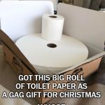 Big roll of toilet paper | GOT THIS BIG ROLL OF TOILET PAPER AS A GAG GIFT FOR CHRISTMAS; WHOSE LAUGHING NOW!? | image tagged in big roll of toilet paper | made w/ Imgflip meme maker