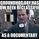 Groundhog Day | GROUNDHOG DAY HAS NOW BEEN RECLASSIFIED; AS A DOCUMENTARY | image tagged in groundhog day | made w/ Imgflip meme maker