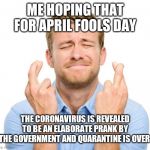 Crossed fingers | ME HOPING THAT FOR APRIL FOOLS DAY; THE CORONAVIRUS IS REVEALED TO BE AN ELABORATE PRANK BY THE GOVERNMENT AND QUARANTINE IS OVER | image tagged in crossed fingers,memes,funny,coronavirus,corona,april fools day | made w/ Imgflip meme maker