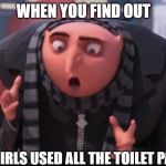 gru are you out of your gourd? | WHEN YOU FIND OUT; THE GIRLS USED ALL THE TOILET PAPER | image tagged in gru are you out of your gourd | made w/ Imgflip meme maker