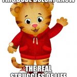 Daniel Tiger | THIS DUDE DOESNT KNOW; THE REAL STRUGGLES OF LIFE | image tagged in daniel tiger | made w/ Imgflip meme maker
