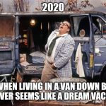 Chris Farley Van Down By the River | 2020; WHEN LIVING IN A VAN DOWN BY THE RIVER SEEMS LIKE A DREAM VACATION. | image tagged in chris farley van down by the river | made w/ Imgflip meme maker