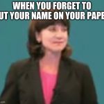 Unamused Teacher | WHEN YOU FORGET TO PUT YOUR NAME ON YOUR PAPER | image tagged in unamused teacher | made w/ Imgflip meme maker