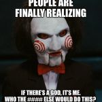 Evil dude from Saw | PEOPLE ARE FINALLY REALIZING; IF THERE’S A GOD, IT’S ME. WHO THE #### ELSE WOULD DO THIS? | image tagged in evil dude from saw | made w/ Imgflip meme maker