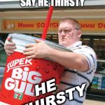 You Thirsty | WHEN YO HOMIE    
SAY HE THIRSTY; HE 
THIRSTY | image tagged in you thirsty | made w/ Imgflip meme maker