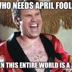Will Ferrell 1 | WHO NEEDS APRIL FOOLS; WHEN THIS ENTIRE WORLD IS A JOKE | image tagged in will ferrell 1 | made w/ Imgflip meme maker