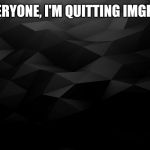 Black Backround | EVERYONE, I'M QUITTING IMGFLIP | image tagged in black backround | made w/ Imgflip meme maker