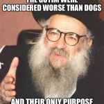 Back In My Day Rabbi | BACK IN MY DAY, THE GOYIM WERE CONSIDERED WORSE THAN DOGS; AND THEIR ONLY PURPOSE IN LIFE WAS TO SERVE US JEWS | image tagged in back in my day rabbi | made w/ Imgflip meme maker