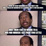 Stanley pretzel day the office | I WAKE UP EVERY MORNING IN A BED THAT'S TOO SMALL, WALK MY DAUGHTER TO A SCHOOL THAT'S TOO FAR AWAY, AND THEN I GO TO WORK TO A JOB FOR WHICH I GET PAID TOO LITTLE; BUT OFFICE MEMES? I LIKE OFFICE MEMES | image tagged in stanley pretzel day the office | made w/ Imgflip meme maker