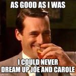 madmen | AS GOOD AS I WAS; I COULD NEVER DREAM UP JOE AND CAROLE | image tagged in madmen | made w/ Imgflip meme maker
