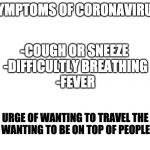Semes true | SYMPTOMS OF CORONAVIRUS; -COUGH OR SNEEZE 
-DIFFICULTLY BREATHING
-FEVER; -SUDDEN URGE OF WANTING TO TRAVEL THE WORLD 
- WANTING TO BE ON TOP OF PEOPLE | image tagged in blank meme template,coronavirus | made w/ Imgflip meme maker