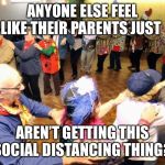 Old people party | ANYONE ELSE FEEL LIKE THEIR PARENTS JUST; AREN’T GETTING THIS SOCIAL DISTANCING THING? | image tagged in old people party | made w/ Imgflip meme maker