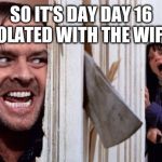 Honey, I'm (still ) home | SO IT'S DAY DAY 16 ISOLATED WITH THE WIFE... | image tagged in shining_full_axe | made w/ Imgflip meme maker