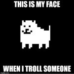 Annoying Dog(undertale) | THIS IS MY FACE; WHEN I TROLL SOMEONE | image tagged in annoying dogundertale | made w/ Imgflip meme maker