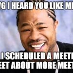 Xhibit | YO DAWG I HEARD YOU LIKE MEETINGS; SO I SCHEDULED A MEETING TO MEET ABOUT MORE MEETINGS | image tagged in xhibit | made w/ Imgflip meme maker