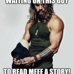 JasonMomoaHot | WAITING ON THIS GUY; TO READ MEEE A STORY! | image tagged in jasonmomoahot | made w/ Imgflip meme maker