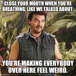Close Your Mouth | CLOSE YOUR MOUTH WHEN YOU'RE BREATHING, LIKE WE TALKED ABOUT. YOU'RE MAKING EVERYBODY OVER HERE FEEL WEIRD. | image tagged in land of the lost,memes,covid-19,coronavirus,2020,danny mcbride | made w/ Imgflip meme maker