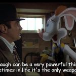 Roger Rabbit explains | A laugh can be a very powerful thing.  Why, sometimes in life it's the only weapon we have. | image tagged in roger rabbit explains | made w/ Imgflip meme maker