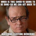 Understanding what's REALLY important in life! | WHEN  IS  THIS  COVID-19  GOING  TO
BE  DONE--SO  WE  CAN  GET  BACK  TO; WATCHING  ELECTION  BICKERING | image tagged in annoyed tommy lee jones,coronavirus,election 2020,rick75230,dark humor | made w/ Imgflip meme maker
