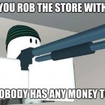 Roblox Shotgun Man | WHEN YOU ROB THE STORE WITH A GUN; AND NOBODY HAS ANY MONEY TO GIVE | image tagged in roblox shotgun man | made w/ Imgflip meme maker