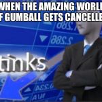 Stinks | WHEN THE AMAZING WORLD OF GUMBALL GETS CANCELLED | image tagged in stinks | made w/ Imgflip meme maker