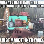 junk | WHEN YOU GET TIRED OF THE HIGH PRICE OF YOUR BUILDINGS JUNK REMOVAL; YOU JUST MAKE IT INTO YARD ART | image tagged in junk | made w/ Imgflip meme maker