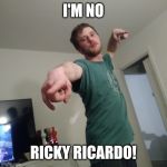 I'm no | I'M NO; RICKY RICARDO! | image tagged in i'm no | made w/ Imgflip meme maker