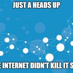 Internet | JUST A HEADS UP; THE INTERNET DIDN'T KILL IT SELF | image tagged in internet | made w/ Imgflip meme maker