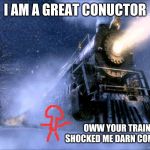 Polar Express Train | I AM A GREAT CONUCTOR; OWW YOUR TRAIN JUST SHOCKED ME DARN CONDUCTORS | image tagged in polar express train | made w/ Imgflip meme maker