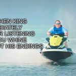 Tiger king jet ski | STEPHEN KING IMMEDIATELY AFTER LISTENING TO YOU WHINE ABOUT HIS ENDINGS | image tagged in tiger king jet ski | made w/ Imgflip meme maker