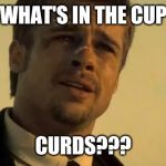 What's In the Box | WHAT'S IN THE CUP; CURDS??? | image tagged in what's in the box | made w/ Imgflip meme maker