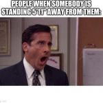 noooooo | PEOPLE WHEN SOMEBODY IS STANDING 5'11" AWAY FROM THEM: | image tagged in noooooo | made w/ Imgflip meme maker