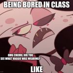 me and my friend in a nutshell | BEING BORED IN CLASS; OMG CHERRI, DID YOU SEE WHAT VAGGIE WAS WEARING? LIKE | image tagged in bored boi,angel dust,hazbin hotel,shadowbonnie,school,vivziepop | made w/ Imgflip meme maker