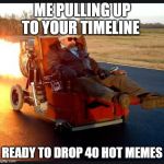 redneck rocket driver | ME PULLING UP TO YOUR TIMELINE; READY TO DROP 40 HOT MEMES | image tagged in redneck rocket driver | made w/ Imgflip meme maker