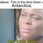 Am i a joke to you | Australians: This is the land down under; Antarctica:; Am I a joke to you? | image tagged in am i a joke to you,australia,antarctica | made w/ Imgflip meme maker