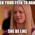 Mean Girls | YOU ASK YOUR TEEN TO HANG OUT; SHE BE LIKE | image tagged in mean girls | made w/ Imgflip meme maker