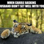 Sad Tiger | WHEN CAROLE BASKINS HUSBAND DIDN'T SET WELL WITH YOU | image tagged in sad tiger | made w/ Imgflip meme maker