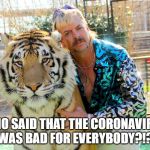 Tiger King | WHO SAID THAT THE CORONAVIRUS WAS BAD FOR EVERYBODY?!? | image tagged in tiger king | made w/ Imgflip meme maker