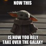how to rely take over the galaxy | NOW THIS; IS HOW YOU RELY TAKE OVER THE GALAXY | image tagged in how to rely take over the galaxy | made w/ Imgflip meme maker