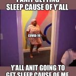 No sleep | I ANIT GETTING SLEEP CAUSE OF Y’ALL; COVID-19; Y’ALL ANIT GOING TO GET SLEEP CAUSE OF ME | image tagged in no sleep | made w/ Imgflip meme maker