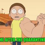 Strong arm Morty | ME AFTER THE QUARANTINE | image tagged in strong arm morty | made w/ Imgflip meme maker